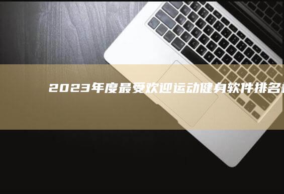 2023年度最受欢迎运动健身软件排名榜单